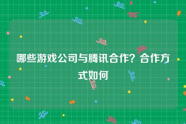 哪些游戏公司与腾讯合作？合作方式如何