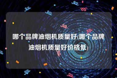 哪个品牌油烟机质量好(哪个品牌油烟机质量好价格低)