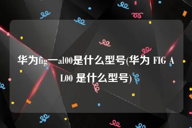 华为fig一al00是什么型号(华为 FIG AL00 是什么型号)