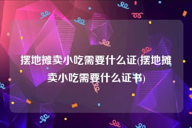 摆地摊卖小吃需要什么证(摆地摊卖小吃需要什么证书)