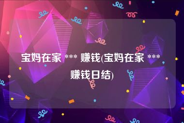 宝妈在家 *** 赚钱(宝妈在家 *** 赚钱日结)
