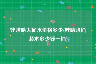 娃哈哈大桶水价格多少(娃哈哈桶装水多少钱一桶)