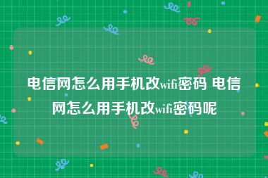 电信网怎么用手机改wifi密码 电信网怎么用手机改wifi密码呢