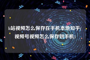 b站视频怎么保存在手机本地知乎(视频号视频怎么保存到手机)