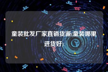 童装批发厂家直销货源(童装哪里进货好)