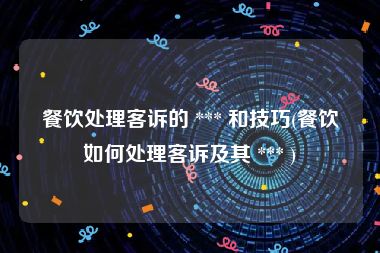 餐饮处理客诉的 *** 和技巧(餐饮如何处理客诉及其 *** )