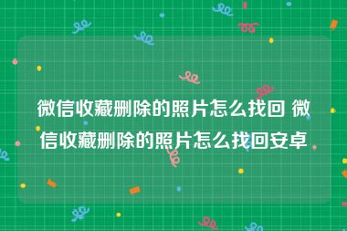 微信收藏删除的照片怎么找回 微信收藏删除的照片怎么找回安卓