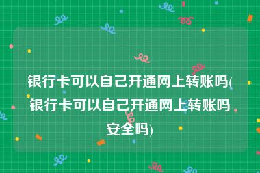 银行卡可以自己开通网上转账吗(银行卡可以自己开通网上转账吗安全吗)