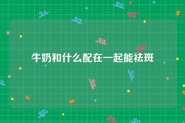 牛奶和什么配在一起能祛斑