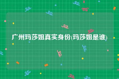 广州玛莎姐真实身份(玛莎姐是谁)