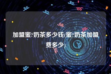 加盟蜜?奶茶多少钱(蜜?奶茶加盟费多少)