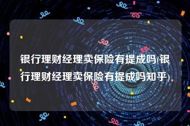 银行理财经理卖保险有提成吗(银行理财经理卖保险有提成吗知乎)