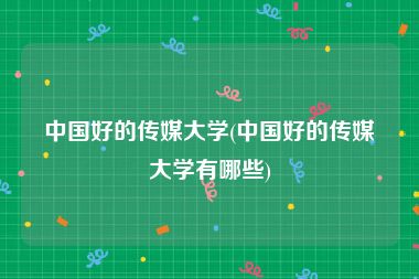 中国好的传媒大学(中国好的传媒大学有哪些)