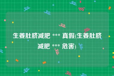 生姜肚脐减肥 *** 真假(生姜肚脐减肥 *** 危害)