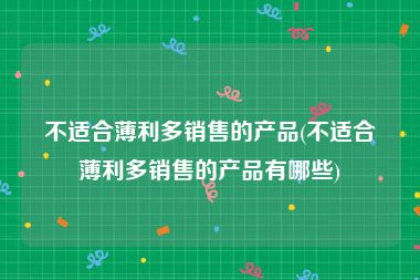 不适合薄利多销售的产品(不适合薄利多销售的产品有哪些)