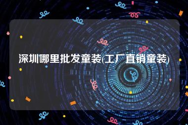 深圳哪里批发童装(工厂直销童装)