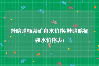 娃哈哈桶装矿泉水价格(娃哈哈桶装水价格表)