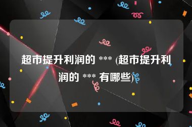 超市提升利润的 *** (超市提升利润的 *** 有哪些)