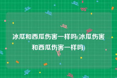 冰瓜和西瓜伤害一样吗(冰瓜伤害和西瓜伤害一样吗)