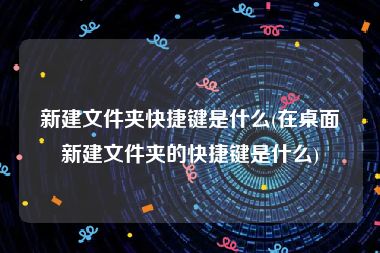 新建文件夹快捷键是什么(在桌面新建文件夹的快捷键是什么)