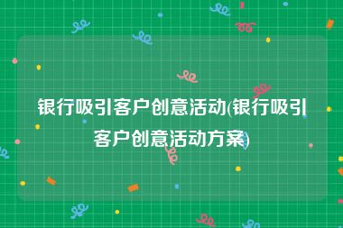 银行吸引客户创意活动(银行吸引客户创意活动方案)