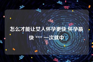 怎么才能让女人怀孕更快 怀孕最快 *** 一次就中