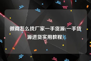 微商怎么找厂家一手货源(一手货源进货实用教程)
