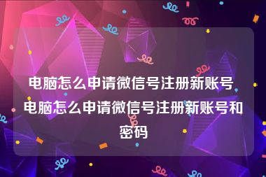 电脑怎么申请微信号注册新账号 电脑怎么申请微信号注册新账号和密码