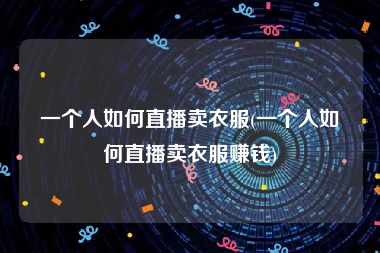 一个人如何直播卖衣服(一个人如何直播卖衣服赚钱)