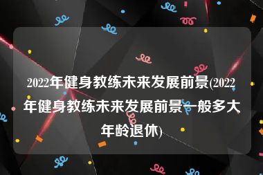 2022年健身教练未来发展前景(2022年健身教练未来发展前景一般多大年龄退休)