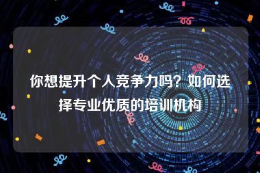 你想提升个人竞争力吗？如何选择专业优质的培训机构