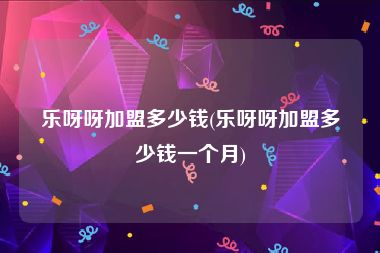 乐呀呀加盟多少钱(乐呀呀加盟多少钱一个月)