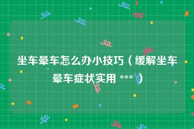 坐车晕车怎么办小技巧（缓解坐车晕车症状实用 *** ）