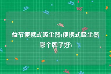 益节便携式吸尘器(便携式吸尘器哪个牌子好)