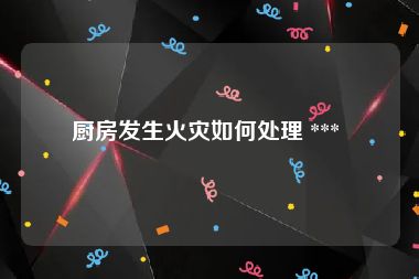 厨房发生火灾如何处理 *** 