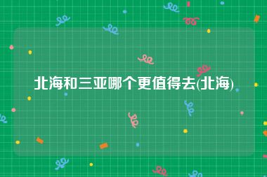 北海和三亚哪个更值得去(北海)