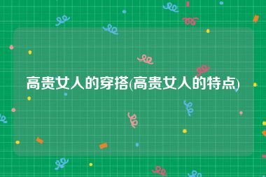 高贵女人的穿搭(高贵女人的特点)