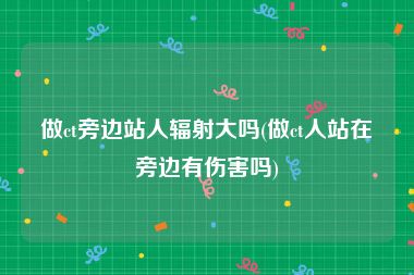 做ct旁边站人辐射大吗(做ct人站在旁边有伤害吗)