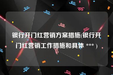 银行开门红营销方案措施(银行开门红营销工作措施和具体 *** )
