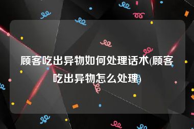 顾客吃出异物如何处理话术(顾客吃出异物怎么处理)