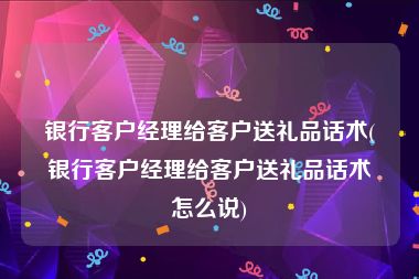 银行客户经理给客户送礼品话术(银行客户经理给客户送礼品话术怎么说)