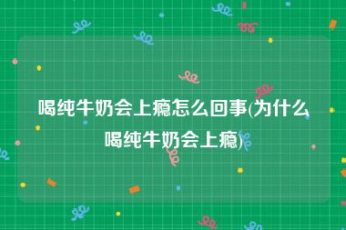 喝纯牛奶会上瘾怎么回事(为什么喝纯牛奶会上瘾)