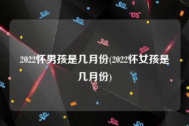 2022怀男孩是几月份(2022怀女孩是几月份)