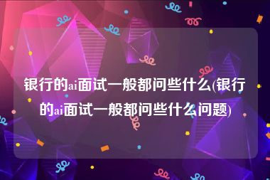 银行的ai面试一般都问些什么(银行的ai面试一般都问些什么问题)