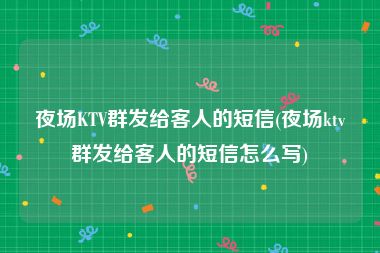 夜场KTV群发给客人的短信(夜场ktv群发给客人的短信怎么写)