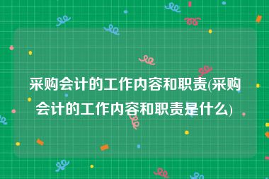 采购会计的工作内容和职责(采购会计的工作内容和职责是什么)