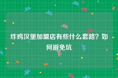 炸鸡汉堡加盟店有些什么套路？如何避免坑