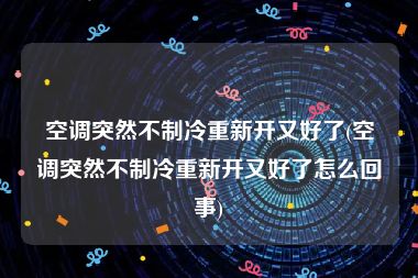 空调突然不制冷重新开又好了(空调突然不制冷重新开又好了怎么回事)