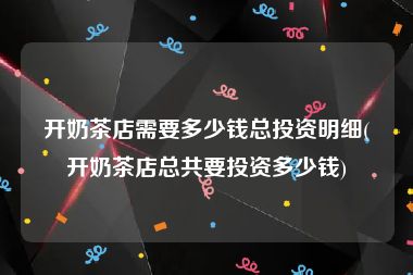 开奶茶店需要多少钱总投资明细(开奶茶店总共要投资多少钱)