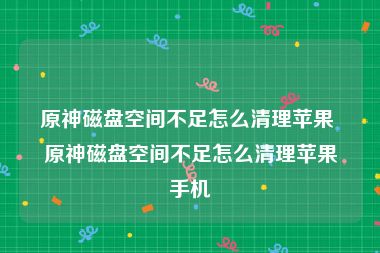原神磁盘空间不足怎么清理苹果 原神磁盘空间不足怎么清理苹果手机